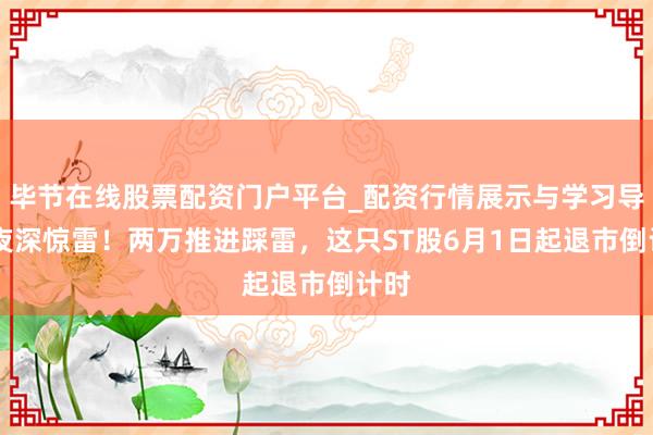 毕节在线股票配资门户平台_配资行情展示与学习导航 夜深惊雷！两万推进踩雷，这只ST股6月1日起退市倒计时