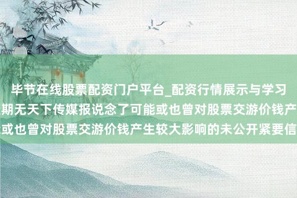 毕节在线股票配资门户平台_配资行情展示与学习导航 京东方A：公司近期无天下传媒报说念了可能或也曾对股票交游价钱产生较大影响的未公开紧要信息