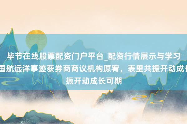 毕节在线股票配资门户平台_配资行情展示与学习导航 国航远洋事迹获券商商议机构原宥，表里共振开动成长可期
