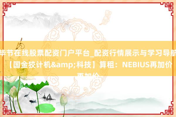 毕节在线股票配资门户平台_配资行情展示与学习导航 【国金狡计机&科技】算租：NEBIUS再加价
