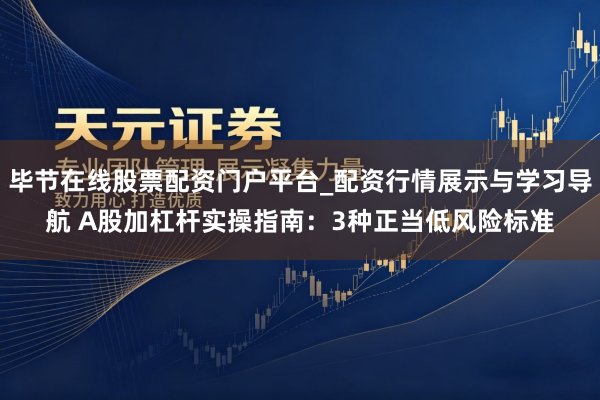 毕节在线股票配资门户平台_配资行情展示与学习导航 A股加杠杆实操指南：3种正当低风险标准