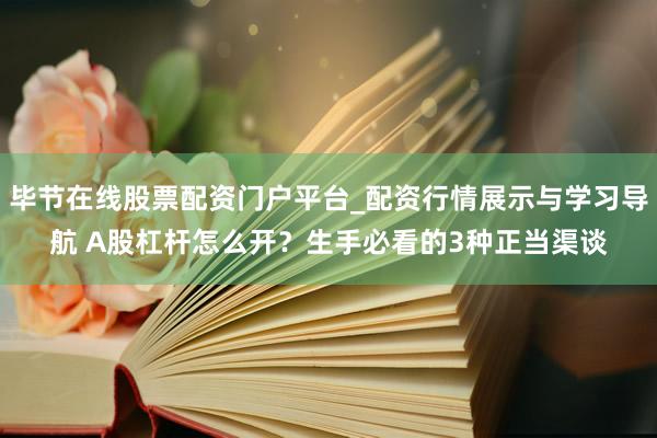 毕节在线股票配资门户平台_配资行情展示与学习导航 A股杠杆怎么开？生手必看的3种正当渠谈