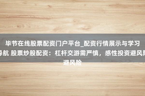 毕节在线股票配资门户平台_配资行情展示与学习导航 股票炒股配资：杠杆交游需严慎，感性投资避风险
