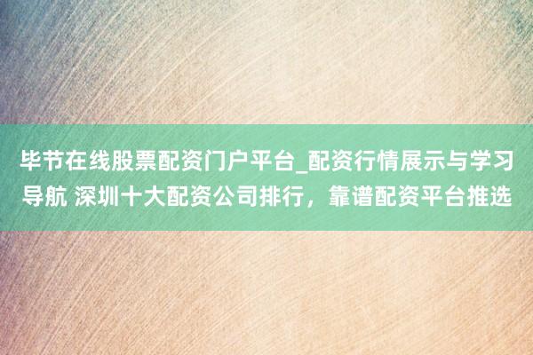 毕节在线股票配资门户平台_配资行情展示与学习导航 深圳十大配资公司排行，靠谱配资平台推选