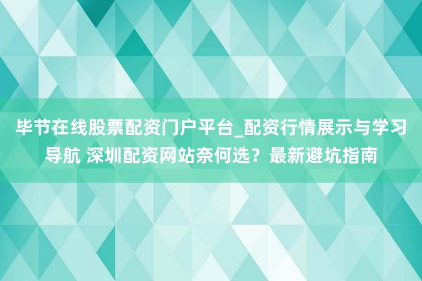 毕节在线股票配资门户平台_配资行情展示与学习导航 深圳配资网站奈何选？最新避坑指南